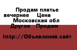 Продам платье вечернее  › Цена ­ 3 000 - Московская обл. Другое » Продам   